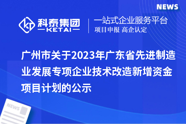 廣州市關(guān)于2023年廣東省先進(jìn)制造業(yè)發(fā)展專(zhuān)項企業(yè)技術(shù)改造新增資金項目計劃的公示