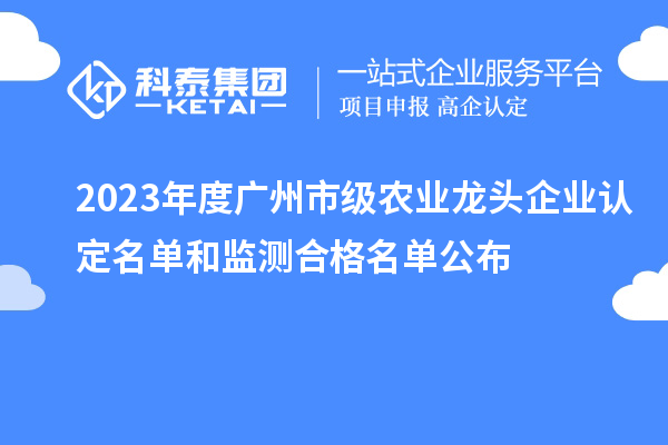 2023年度廣州市級農業(yè)龍頭企業(yè)認定名單和監測合格名單公布