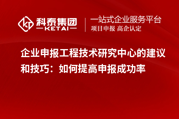 企業(yè)申報工程技術(shù)研究中心的建議和技巧：如何提高申報成功率