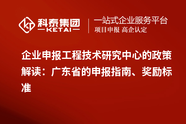 企業(yè)申報工程技術(shù)研究中心的政策解讀：廣東省的申報指南、獎勵標(biāo)準(zhǔn)