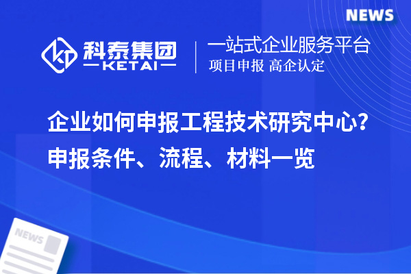 企業(yè)如何申報(bào)工程技術(shù)研究中心？申報(bào)條件、流程、材料一覽