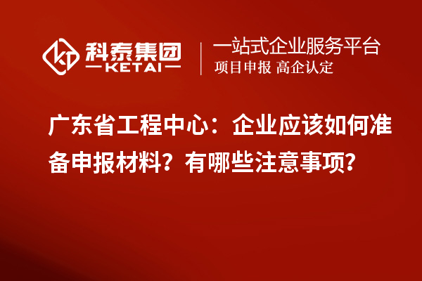 廣東省工程中心：企業(yè)應(yīng)該如何準(zhǔn)備申報(bào)材料？有哪些注意事項(xiàng)？