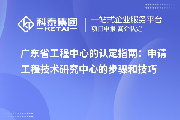 廣東省工程中心的認(rèn)定指南：申請工程技術(shù)研究中心的步驟和技巧