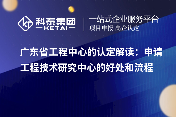 廣東省工程中心的認定解讀：申請工程技術(shù)研究中心的好處和流程