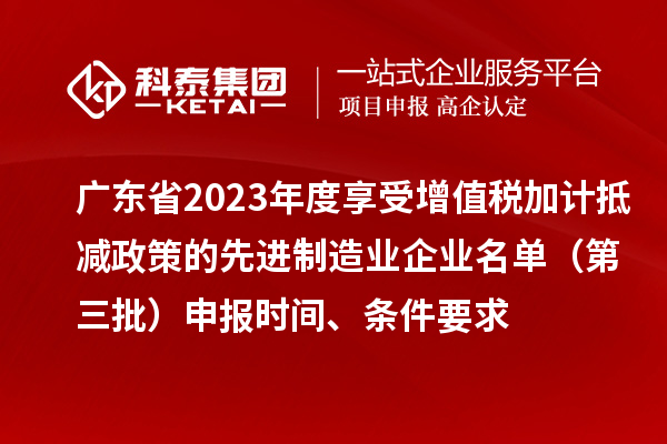 廣東省2023年度享受增值稅加計抵減政策的先進制造業(yè)企業(yè)名單（第三批）申報時間、條件要求