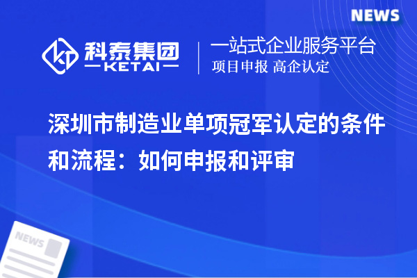 深圳市制造業(yè)單項(xiàng)冠軍認(rèn)定的條件和流程：如何申報(bào)和評(píng)審