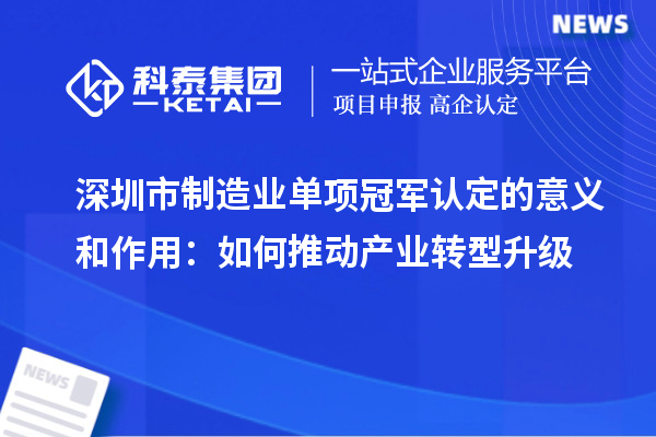 深圳市制造業(yè)單項(xiàng)冠軍認(rèn)定的意義和作用：如何推動(dòng)產(chǎn)業(yè)轉(zhuǎn)型升級(jí)