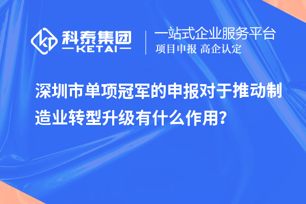 深圳市單項(xiàng)冠軍的申報(bào)對(duì)于推動(dòng)制造業(yè)轉(zhuǎn)型升級(jí)有什么作用？