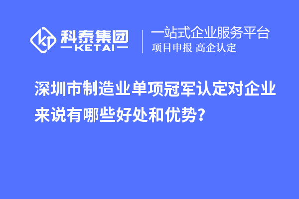 深圳市制造業(yè)單項(xiàng)冠軍認(rèn)定對(duì)企業(yè)來(lái)說(shuō)有哪些好處和優(yōu)勢(shì)？