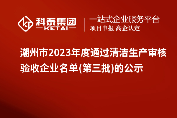 潮州市2023年度通過(guò)清潔生產(chǎn)審核驗收企業(yè)名單(第三批)的公示