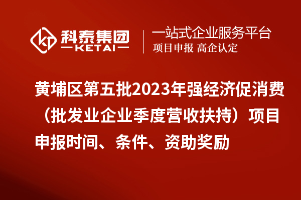 黃埔區第五批2023年強經(jīng)濟促消費（批發(fā)業(yè)企業(yè)季度營(yíng)收扶持）<a href=http://m.qiyeqqexmail.cn/shenbao.html target=_blank class=infotextkey>項目申報</a>時(shí)間、條件、資助獎勵