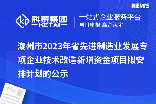 潮州市2023年省先進(jìn)制造業(yè)發(fā)展專(zhuān)項企業(yè)技術(shù)改造新增資金項目擬安排計劃的公示