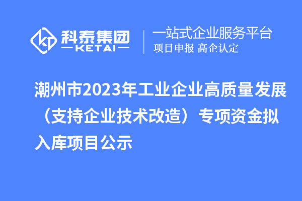 潮州市2023年工業(yè)企業(yè)高質量發(fā)展（支持企業(yè)技術改造）專項資金擬入庫項目公示