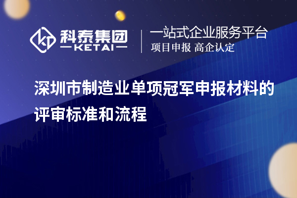 深圳市制造業(yè)單項(xiàng)冠軍申報(bào)材料的評(píng)審標(biāo)準(zhǔn)和流程