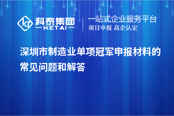 深圳市制造業(yè)單項(xiàng)冠軍申報(bào)材料的常見問(wèn)題和解答