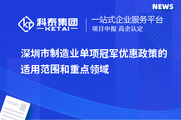 深圳市制造業(yè)單項(xiàng)冠軍優(yōu)惠政策的適用范圍和重點(diǎn)領(lǐng)域