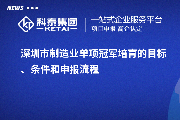 深圳市制造業(yè)單項冠軍培育的目標、條件和申報流程