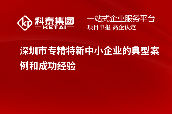 深圳市專精特新中小企業(yè)的典型案例和成功經(jīng)驗(yàn)