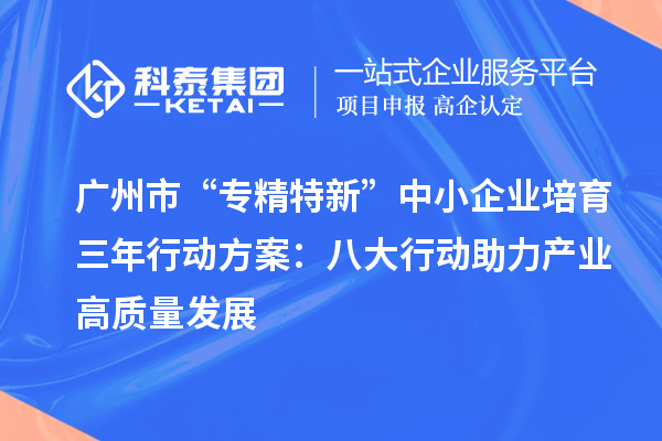 廣州市“專精特新”中小企業(yè)培育三年行動(dòng)方案：八大行動(dòng)助力產(chǎn)業(yè)高質(zhì)量發(fā)展