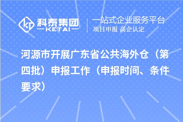 河源市開(kāi)展廣東省公共海外倉（第四批）申報工作（申報時(shí)間、條件要求）