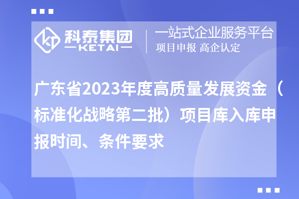 廣東省2023年度高質(zhì)量發(fā)展資金（標準化戰略第二批）項目庫入庫申報時(shí)間、條件要求