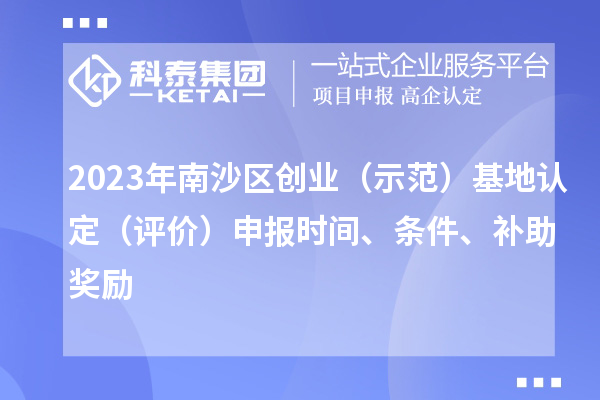 2023年南沙區創(chuàng  )業(yè)（示范）基地認定（評價(jià)）申報時(shí)間、條件、補助獎勵