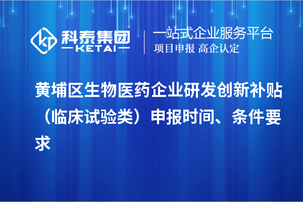 黃埔區(qū)生物醫(yī)藥企業(yè)研發(fā)創(chuàng)新補(bǔ)貼 （臨床試驗(yàn)類）申報(bào)時(shí)間 、條件要求