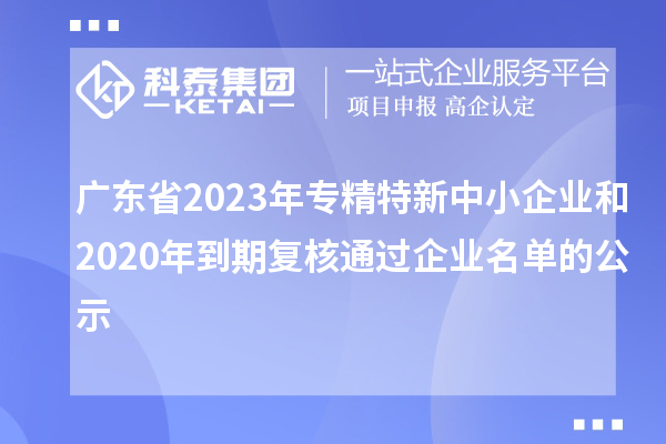 廣東省2023年專(zhuān)精特新中小企業(yè)和2020年到期復核通過(guò)企業(yè)名單的公示