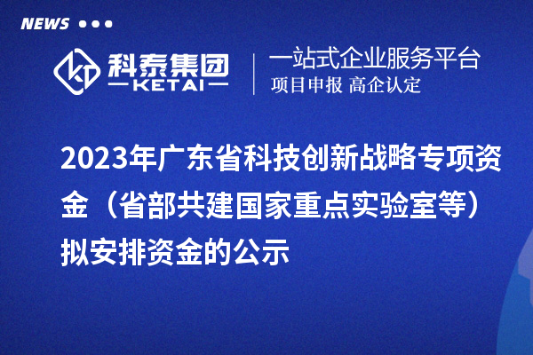 2023年廣東省科技創(chuàng)新戰(zhàn)略專項資金（省部共建國家重點實驗室等）擬安排資金的公示