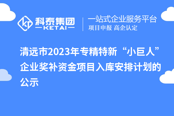 清遠(yuǎn)市2023年專精特新“小巨人”企業(yè)獎補(bǔ)資金項目入庫安排計劃的公示