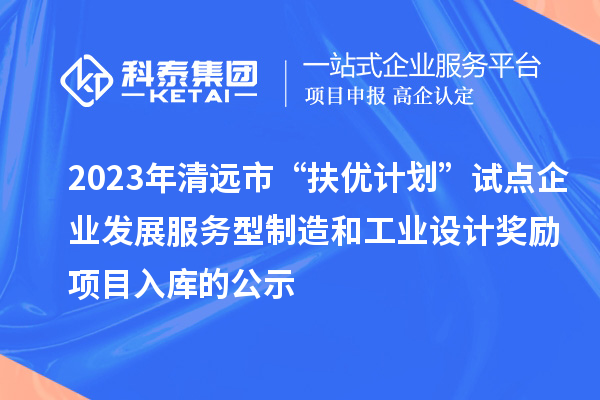 2023年清遠市“扶優(yōu)計劃”試點(diǎn)企業(yè)發(fā)展服務(wù)型制造和工業(yè)設計獎勵項目入庫的公示