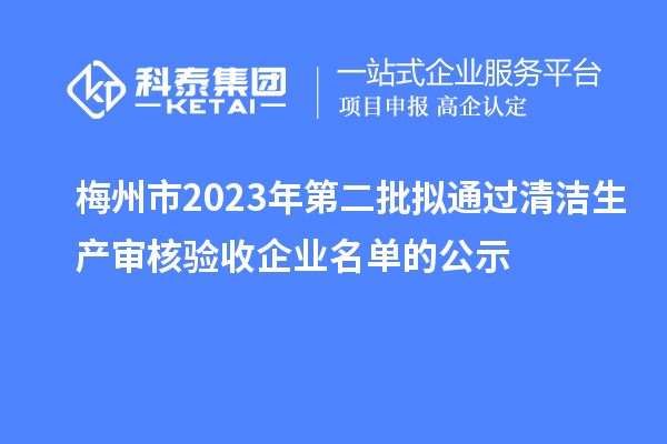 梅州市2023年第二批擬通過(guò)清潔生產(chǎn)審核驗收企業(yè)名單的公示