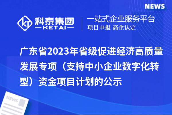 廣東省2023年省級(jí)促進(jìn)經(jīng)濟(jì)高質(zhì)量發(fā)展專(zhuān)項(xiàng)（支持中小企業(yè)數(shù)字化轉(zhuǎn)型）資金項(xiàng)目計(jì)劃的公示