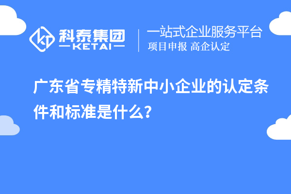 廣東省專(zhuān)精特新中小企業(yè)的認(rèn)定條件和標(biāo)準(zhǔn)是什么？