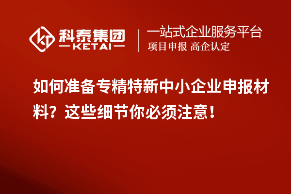 如何準備專(zhuān)精特新中小企業(yè)申報材料？這些細節你必須注意！