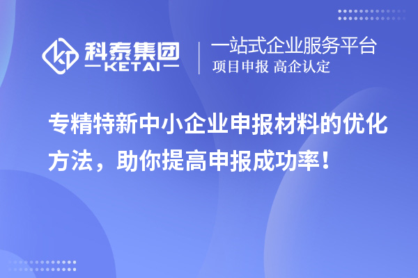 專精特新中小企業(yè)申報材料的優(yōu)化方法，助你提高申報成功率！