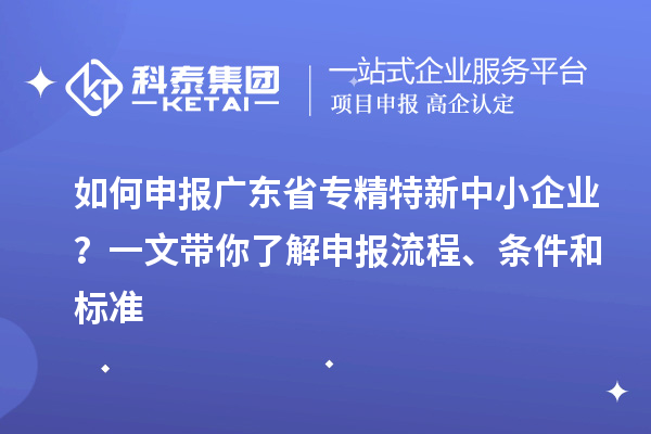 如何申報廣東省專精特新中小企業(yè)？一文帶你了解申報流程、條件和標(biāo)準(zhǔn)