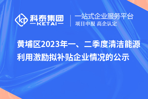 黃埔區2023年一、二季度清潔能源利用激勵擬補貼企業(yè)情況的公示