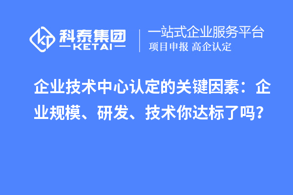 企業(yè)技術(shù)中心認(rèn)定的關(guān)鍵因素：企業(yè)規(guī)模、研發(fā)、技術(shù)你達(dá)標(biāo)了嗎？