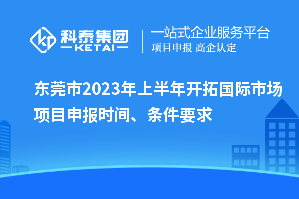 東莞市2023年上半年開(kāi)拓國(guó)際市場(chǎng)<a href=http://m.qiyeqqexmail.cn/shenbao.html target=_blank class=infotextkey>項(xiàng)目申報(bào)</a>時(shí)間、條件要求