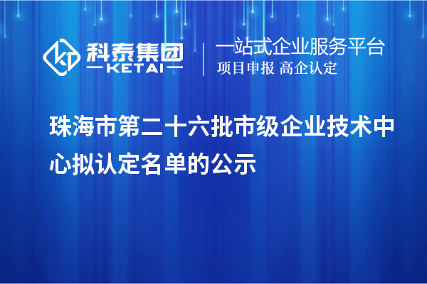 珠海市第二十六批市級企業(yè)技術中心擬認定名單的公示