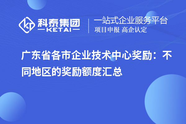 廣東省各市企業(yè)技術(shù)中心獎勵：不同地區(qū)的獎勵額度匯總