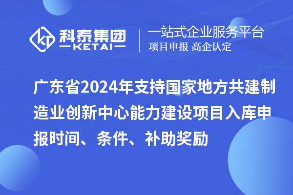 廣東省2024年支持國家地方共建制造業(yè)創(chuàng)新中心能力建設(shè)項(xiàng)目入庫申報(bào)時(shí)間、條件、補(bǔ)助獎(jiǎng)勵(lì)