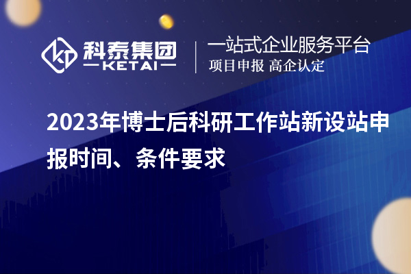 2023年博士后科研工作站新設站申報時間、條件要求