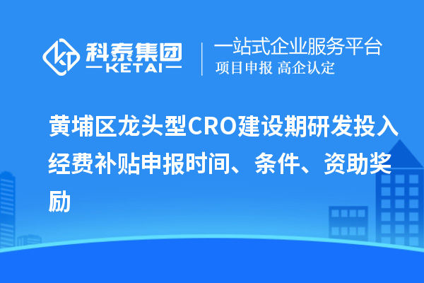 黃埔區(qū)龍頭型CRO建設期研發(fā)投入經(jīng)費補貼申報時間、條件、資助獎勵