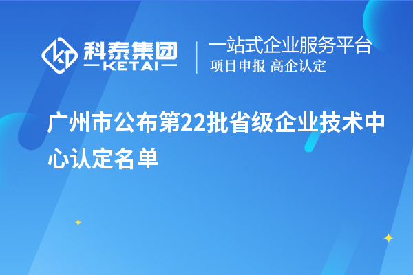 廣州市公布第22批省級企業(yè)技術(shù)中心認定名單