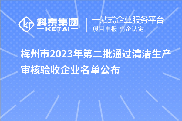 梅州市2023年第二批通過(guò)清潔生產(chǎn)審核驗收企業(yè)名單公布