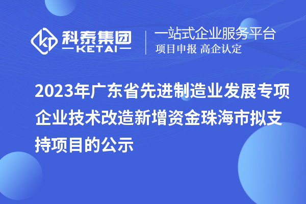 2023年廣東省先進(jìn)制造業(yè)發(fā)展專(zhuān)項企業(yè)技術(shù)改造新增資金珠海市擬支持項目的公示