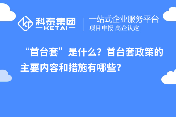 “首臺套”是什么？首臺套政策的主要內容和措施有哪些？