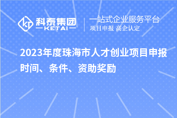 2023年度珠海市人才創(chuàng)業(yè)項(xiàng)目申報(bào)時(shí)間、條件、資助獎(jiǎng)勵(lì)